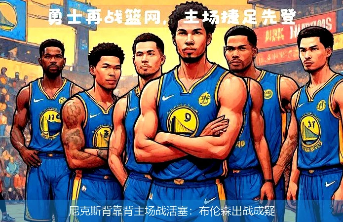 尼克斯背靠背主场战活塞:布伦森出战成疑