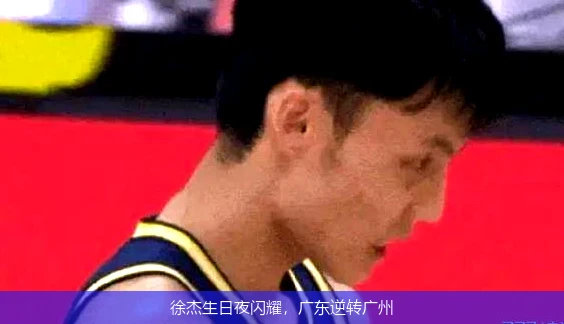 徐杰生日夜闪耀,广东逆转广州
