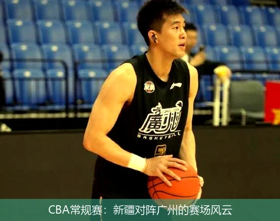 CBA常规赛:新疆对阵广州的赛场风云