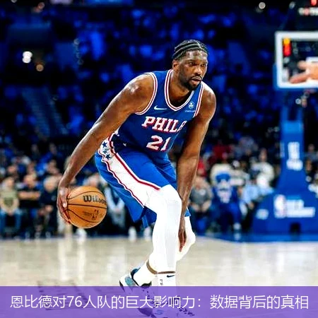 恩比德对76人队的巨大影响力:数据背后的真相