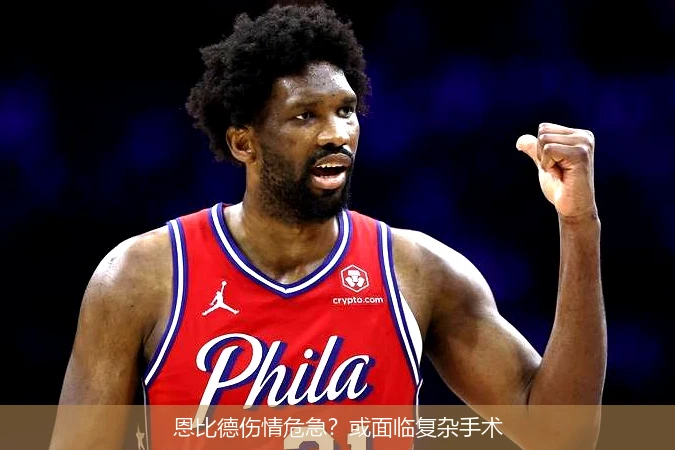 恩比德伤情危急?或面临复杂手术