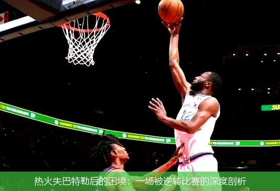 热火失巴特勒后的困境:一场被逆转比赛的深度剖析