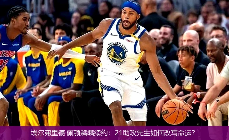 埃尔弗里德·佩顿鹈鹕续约:21助攻先生如何改写命运?