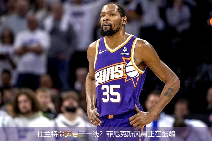 杜兰特命运悬于一线?菲尼克斯风暴正在酝酿
