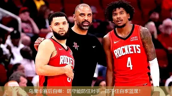 乌度卡赛后自嘲:防守能防住对手,防不住自家篮筐!