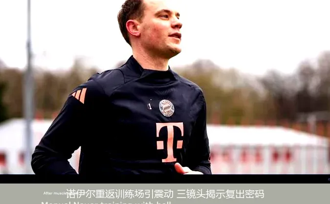 诺伊尔重返训练场引震动 三镜头揭示复出密码