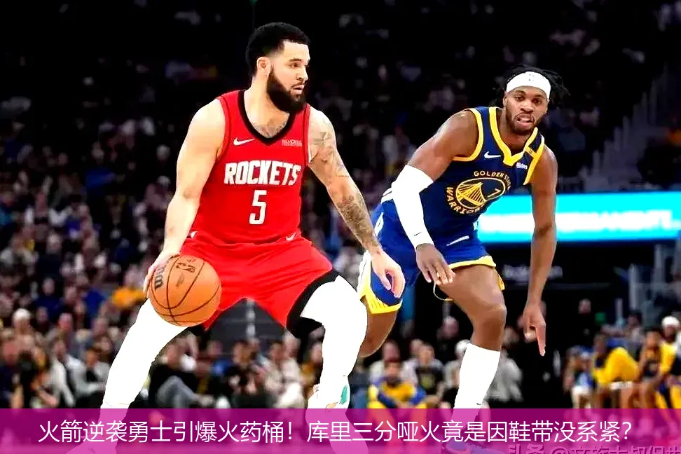 火箭逆袭勇士引爆火药桶!库里三分哑火竟是因鞋带没系紧?