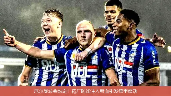厄尔曼转会敲定!药厂防线注入新血引发德甲震动