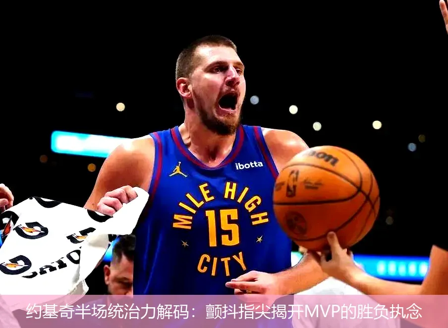约基奇半场统治力解码:颤抖指尖揭开MVP的胜负执念