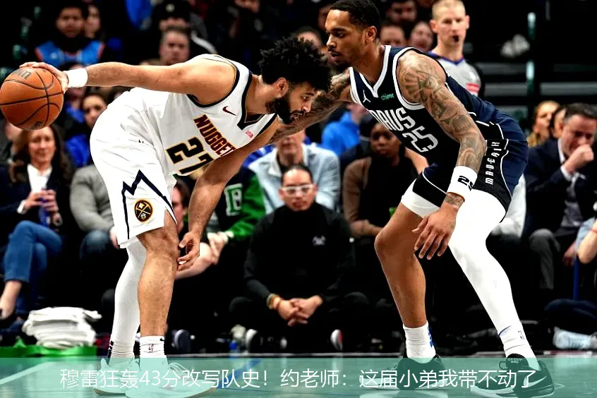 穆雷狂轰43分改写队史!约老师:这届小弟我带不动了