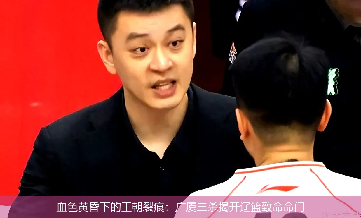 血色黄昏下的王朝裂痕:广厦三杀揭开辽篮致命命门