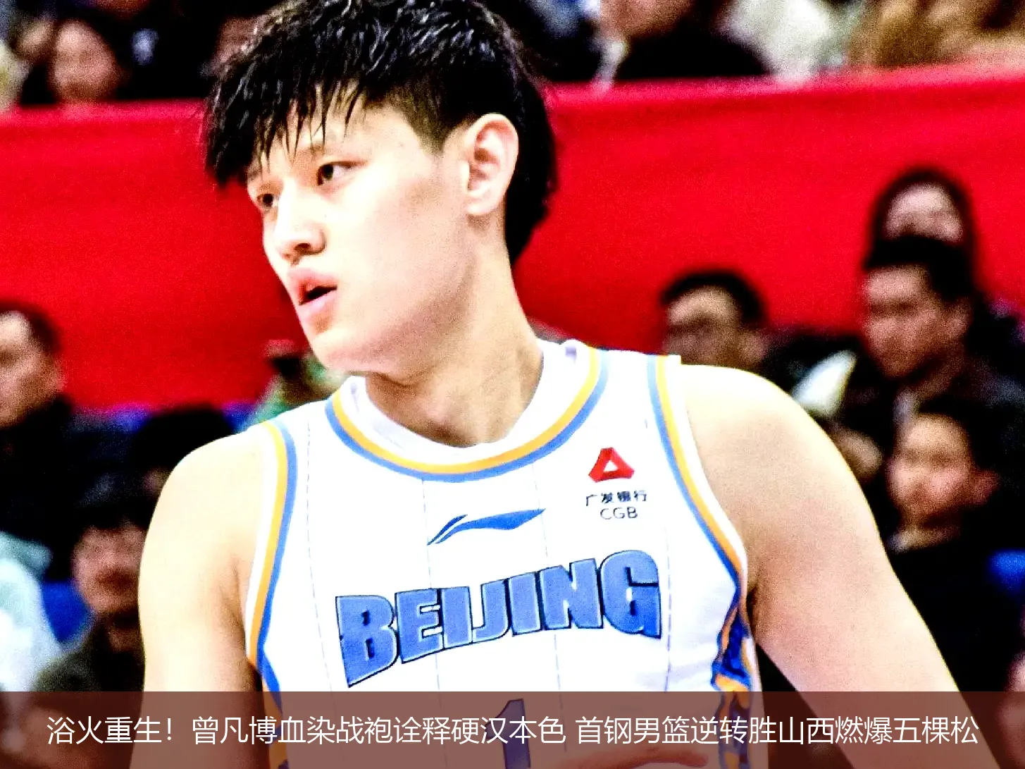 浴火重生!曾凡博血染战袍诠释硬汉本色 首钢男篮逆转胜山西燃爆五棵松