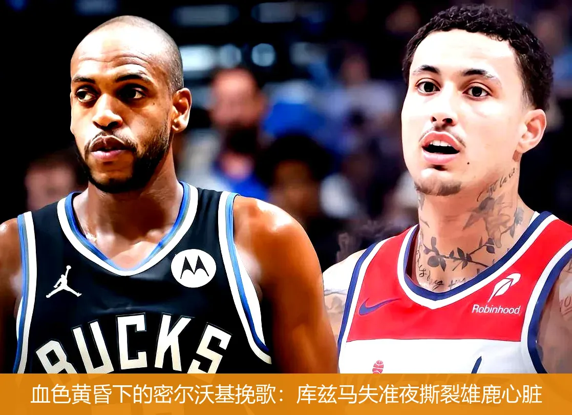 血色黄昏下的密尔沃基挽歌:库兹马失准夜撕裂雄鹿心脏