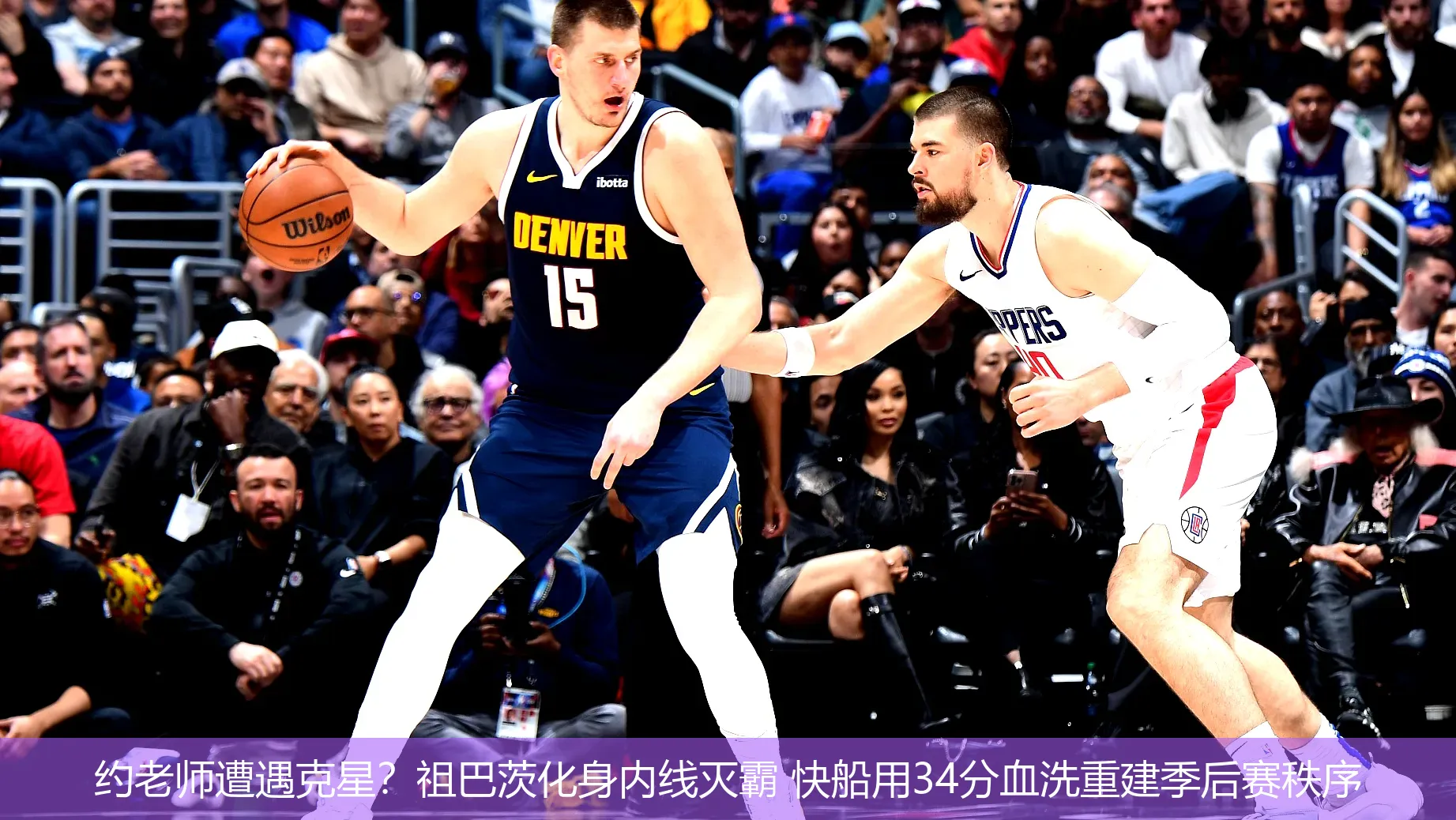 约老师遭遇克星?祖巴茨化身内线灭霸 快船用34分血洗重建季后赛秩序