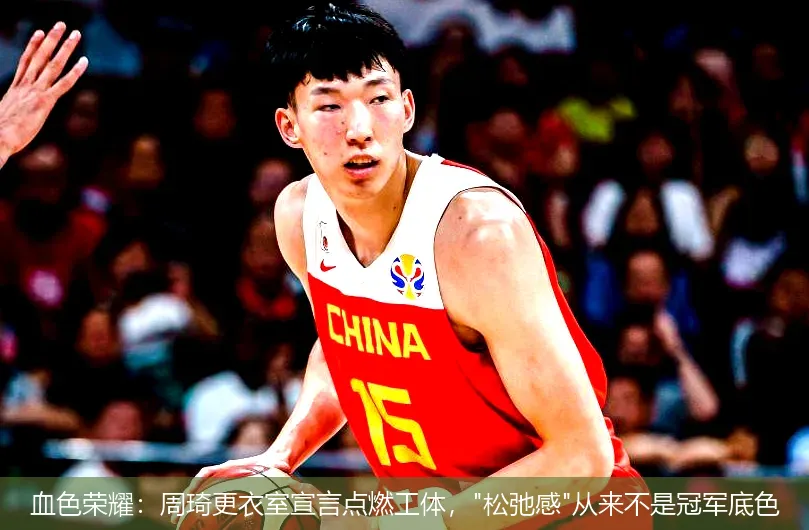 血色荣耀:周琦更衣室宣言点燃工体,