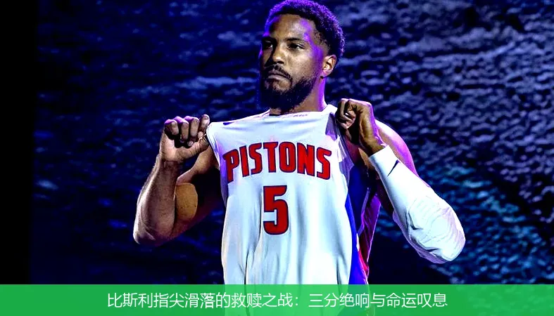 比斯利指尖滑落的救赎之战:三分绝响与命运叹息