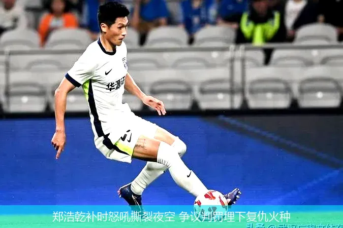 郑浩乾补时怒吼撕裂夜空 争议判罚埋下复仇火种