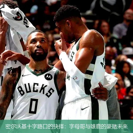 密尔沃基十字路口的抉择:字母哥与雄鹿的豪赌未来