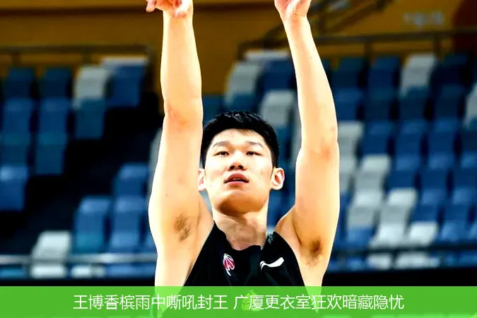 王博香槟雨中嘶吼封王 广厦更衣室狂欢暗藏隐忧