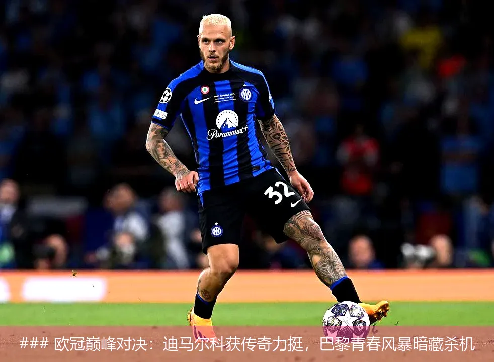 ### 欧冠巅峰对决:迪马尔科获传奇力挺,巴黎青春风暴暗藏杀机