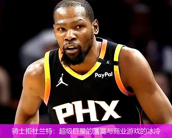 骑士拒杜兰特:超级巨星的落寞与商业游戏的冰冷