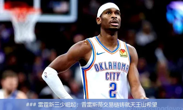 ### 雷霆新三少崛起:普雷斯蒂交易链铸就天王山希望