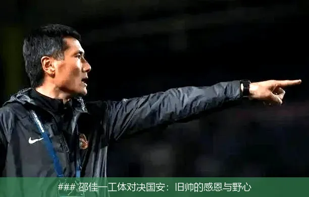 ### 邵佳一工体对决国安:旧帅的感恩与野心