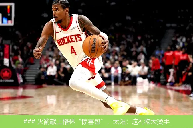 ### 火箭献上格林“惊喜包”,太阳:这礼物太烫手