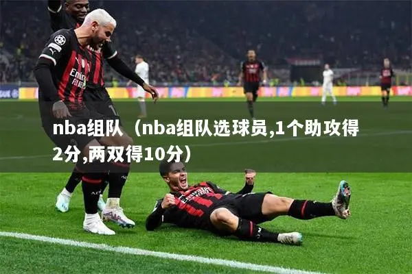 nba组队（nba组队选球员,1个助攻得2分,两双得10分）