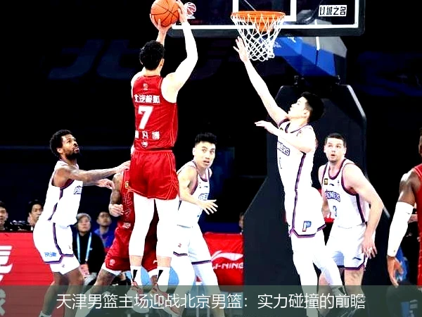 天津男篮主场迎战北京男篮：实力碰撞的前瞻