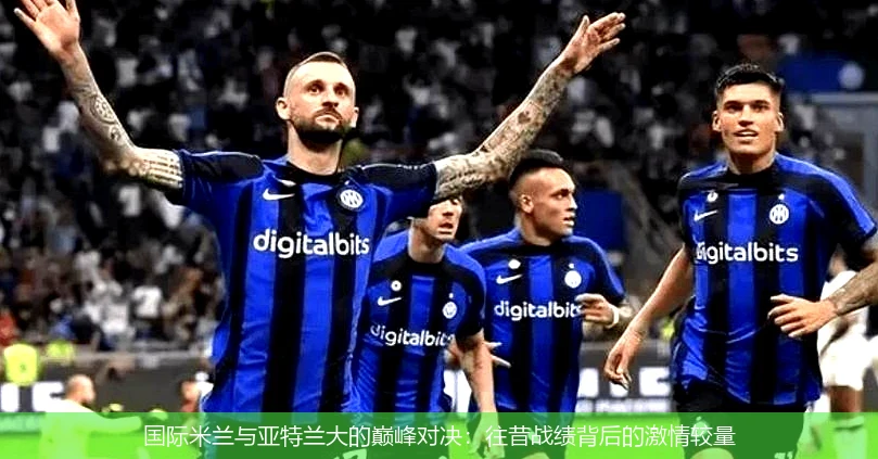国际米兰与亚特兰大的巅峰对决：往昔战绩背后的激情较量