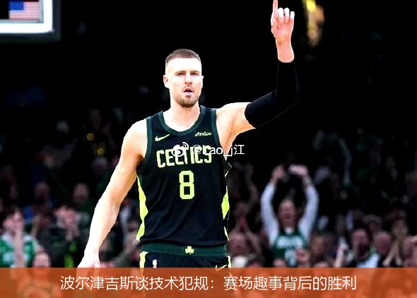 波尔津吉斯谈技术犯规：赛场趣事背后的胜利