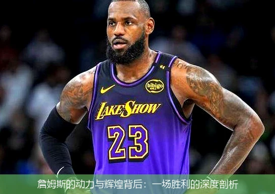 詹姆斯的动力与辉煌背后：一场胜利的深度剖析