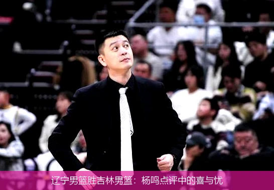 辽宁男篮胜吉林男篮：杨鸣点评中的喜与忧