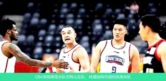CBA常规赛南京队对阵山东队，林葳缺阵伤病困扰南京队