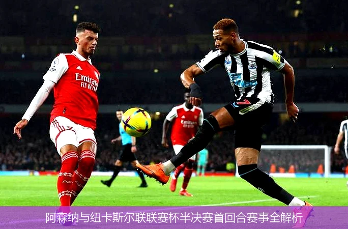 阿森纳与纽卡斯尔联联赛杯半决赛首回合赛事全解析