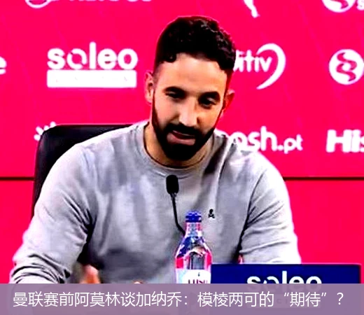 曼联赛前阿莫林谈加纳乔：模棱两可的“期待”？