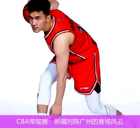 CBA常规赛：新疆对阵广州的赛场风云