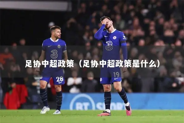 足协中超政策（足协中超政策是什么）