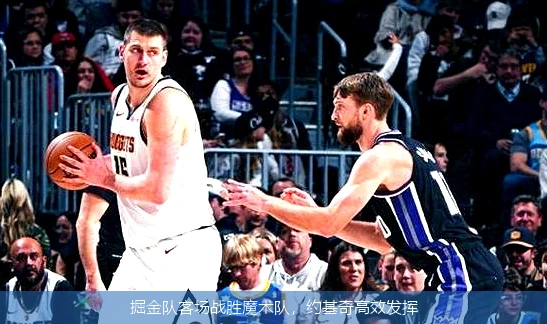 掘金队客场战胜魔术队，约基奇高效发挥
