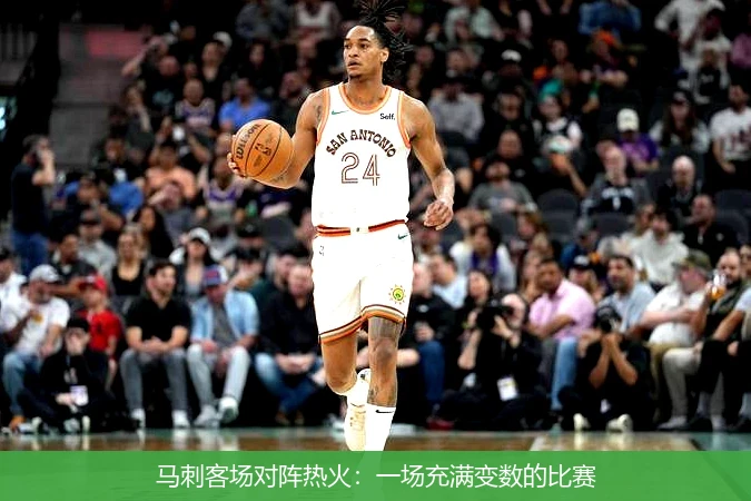 马刺客场对阵热火：一场充满变数的比赛