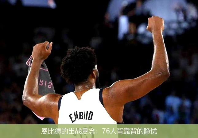 恩比德的出战悬念：76人背靠背的隐忧