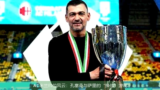 AC米兰帅位风云：孔塞桑与萨里的“换位”游戏