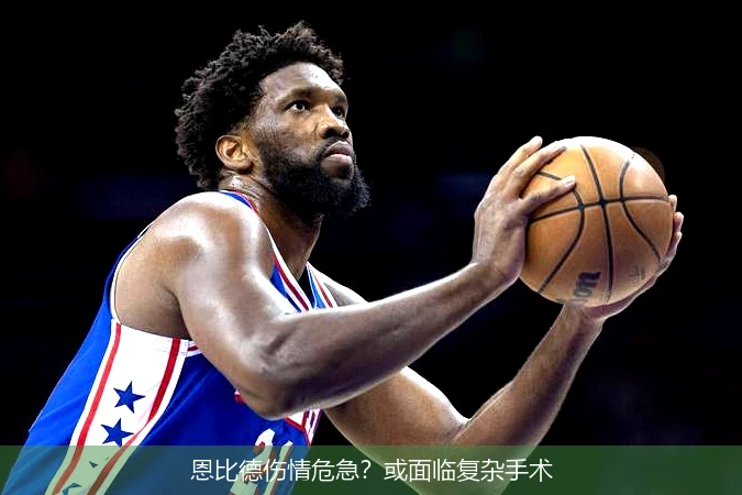 恩比德伤情危急？或面临复杂手术