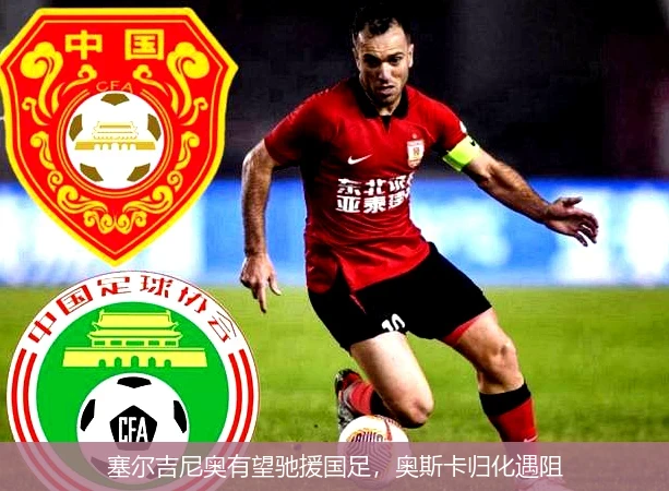 塞尔吉尼奥有望驰援国足，奥斯卡归化遇阻