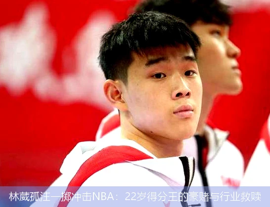 4月9日讯,林葳孤注一掷冲击NBA：22岁得分王的豪赌与行业救赎