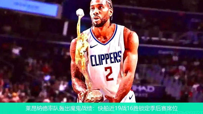 4月11日讯,莱昂纳德率队轰出魔鬼战绩：快船近19战16胜锁定季后赛席位