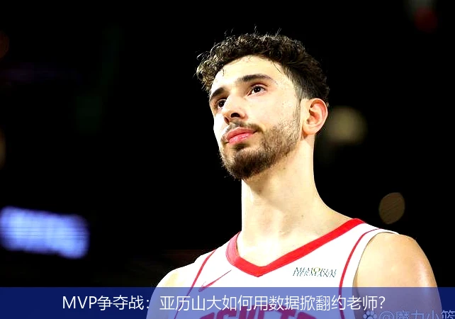 4月13日讯,MVP争夺战：亚历山大如何用数据掀翻约老师？