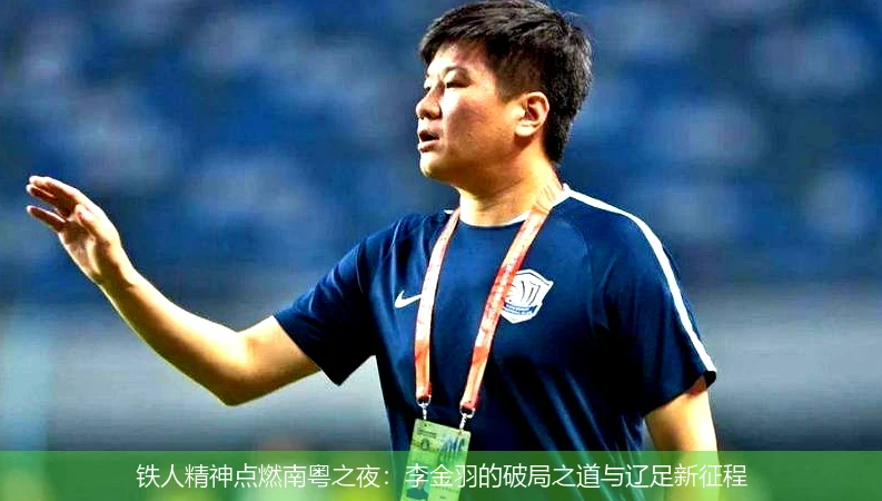 4月13日讯,铁人精神点燃南粤之夜：李金羽的破局之道与辽足新征程