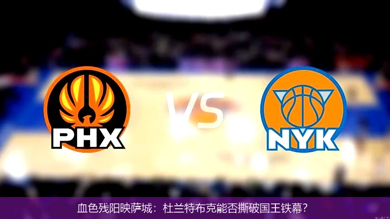 4月15日讯,血色残阳映萨城：杜兰特布克能否撕破国王铁幕？